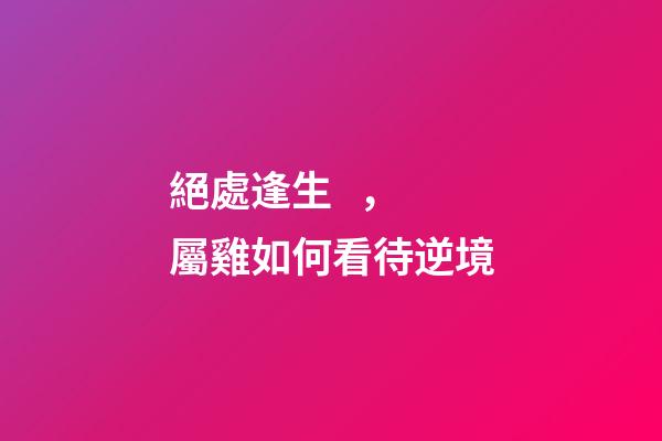 絕處逢生，屬雞如何看待逆境